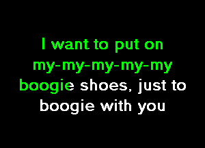 I want to put on
my- m) my- mY' my

boogie shoes, just to
boogie with you