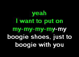 yeah
I want to put on

my-my-my-my-my
boogie shoes, just to
boogie with you