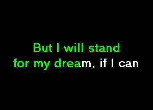 But I will stand

for my dream, if I can
