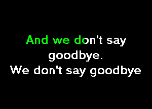 And we don't say

goodbye.
We don't say goodbye