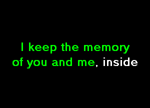 I keep the memory

of you and me, inside