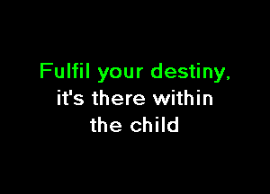 Fulfil your destiny,

it's there within
the child
