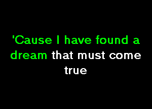 'Cause I have found a

dream that must come
true