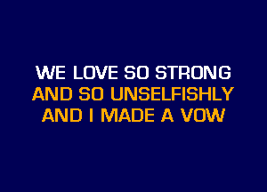 WE LOVE 30 STRONG
AND SO UNSELFISHLY
AND I MADE A VOW