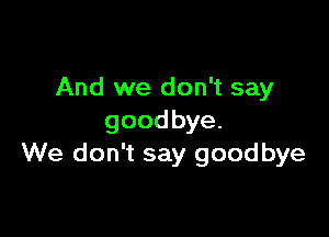 And we don't say

goodbye.
We don't say goodbye