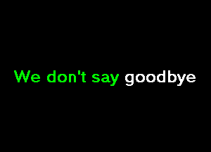 We don't say goodbye