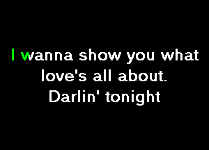 I wanna show you what

love's all about.
Darlin' tonight