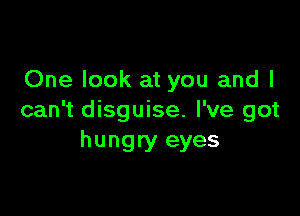 One look at you and I

can't disguise. I've got
hungry eyes