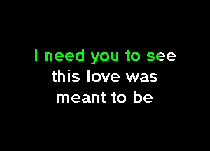 I need you to see

this love was
meant to be