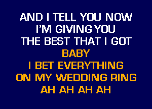 AND I TELL YOU NOW
I'M GIVING YOU
THE BEST THAT I GOT
BABY
I BET EVERYTHING
ON MY WEDDING RING
AH AH AH AH