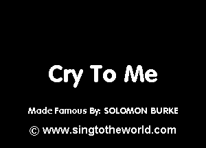 Cry To Me

Made Famous Byz SOLOMON BURKE

(Q www.singtotheworld.com