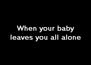 When your baby

leaves you all alone