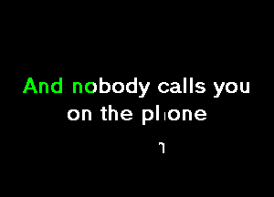 And nobody calls you

on the pl one
1