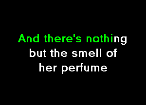 And there's nothing

but the smell of
her perfume