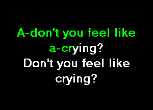 A-don't you feel like
a-crying?

Don't you feel like
crying?