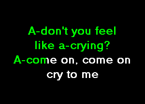 A-don't you feel
like a-crying?

A-come on, come on
cry to me