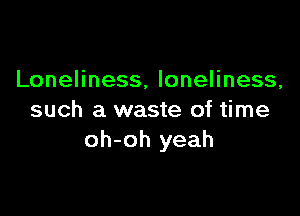 Loneliness, loneliness,

such a waste of time
oh-oh yeah