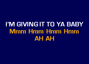 I'M GIVING IT TO YA BABY
Mmm Hmm Hmm Hmm

AH AH