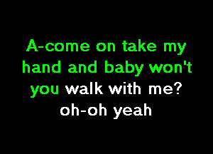 A-come on take my
hand and baby won't

you walk with me?
oh-oh yeah