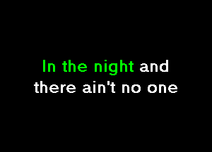 In the night and

there ain't no one