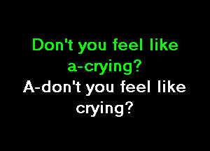 Don't you feel like
a-crying?

A-don't you feel like
crying?