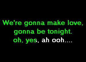 We're gonna make love,

gonna be tonight.
oh, yes. ah ooh....