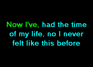 Now I've, had the time

of my life, no I never
felt like this before