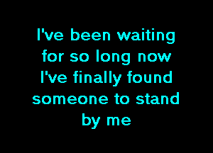 I've been waiting
for so long now

I've finally found
someone to stand
by me