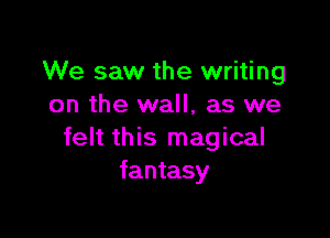 We saw the writing
on the wall, as we

felt this magical
fantasy