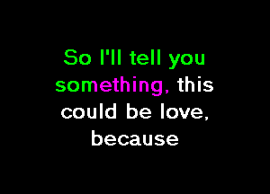 So I'll tell you
something, this

could be love,
because