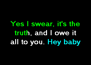 Yes I swear, it's the

truth, and I owe it
all to you. Hey baby