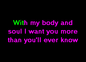 With my body and

soul I want you more
than you'll ever know