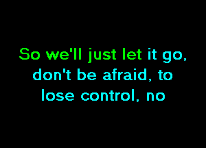 So we'll just let it go,

don't be afraid, to
lose control, no