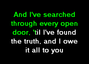 And I've searched
through every open

door, 'til I've found
the truth. and I owe
it all to you