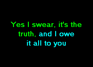 Yes I swear, it's the

truth, and I owe
it all to you