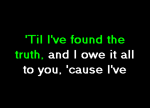 'Til I've found the

truth, and I owe it all
to you, 'cause I've