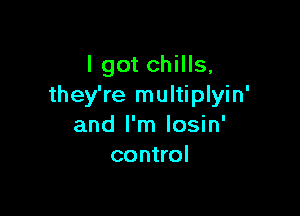 I got chills,
they're multiplyin'

and I'm losin'
control