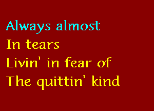 Always almost
In tears

Livin' in fear of
The quittin' kind