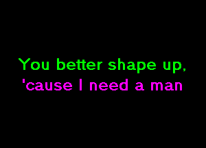 You better shape up,

'cause I need a man