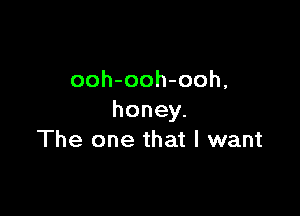 ooh-ooh-ooh,

honey.
The one that I want