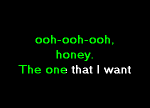 ooh-ooh-ooh,

honey.
The one that I want