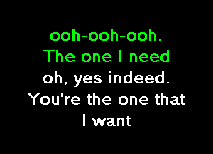 ooh-ooh-ooh.
The one I need

oh,yesindeed.
You're the one that
I want