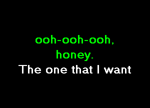 ooh-ooh-ooh,

honey.
The one that I want