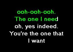 ooh-ooh-ooh.
The one I need

oh,yesindeed.
You're the one that
I want