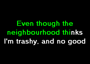 Even though the

neighbourhood thinks
I'm trashy, and no good