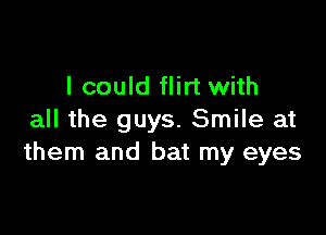 I could flirt with

all the guys. Smile at
them and bat my eyes