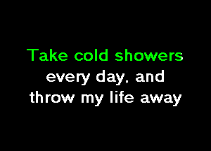 Take cold showers

every day, and
th row my life away