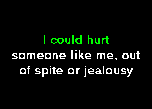 lcould hurt

someone like me, out
of spite or jealousy