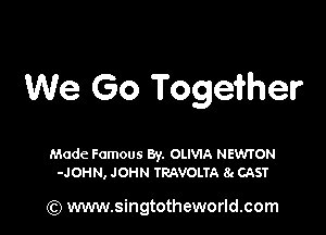 We Go Togefher

Made Famous 8y. OLIVIA NEWTON
-JOHN, JOHN TRAVOLTA 8. CAST

(Q www.singtotheworld.com