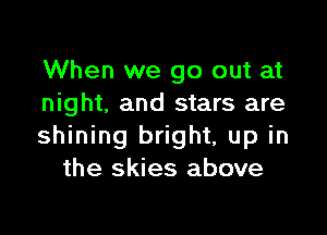 When we go out at
night, and stars are

shining bright, up in
the skies above